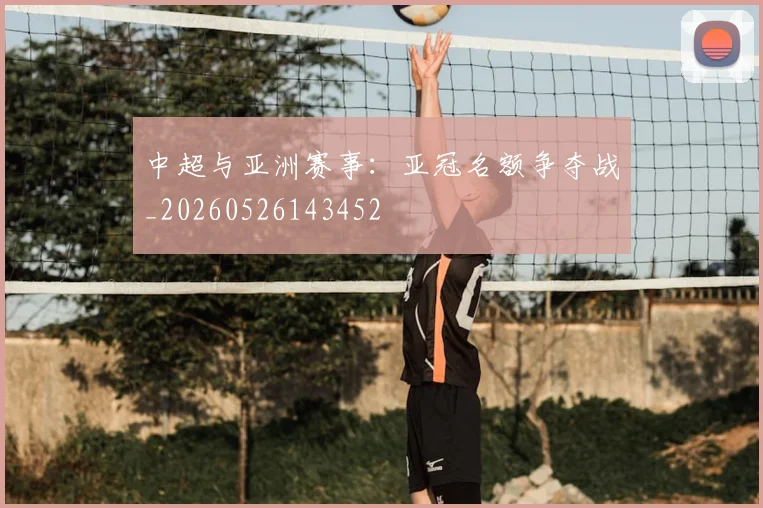 中超与亚洲赛事:亚冠名额争夺战_20260526143452