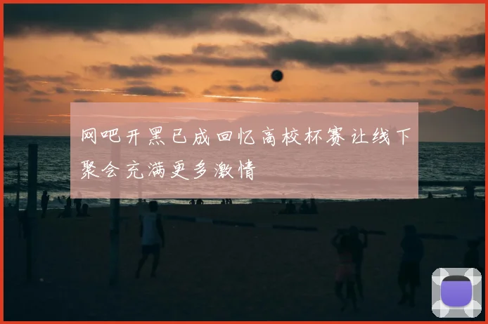 网吧开黑已成回忆高校杯赛让线下聚会充满更多激情