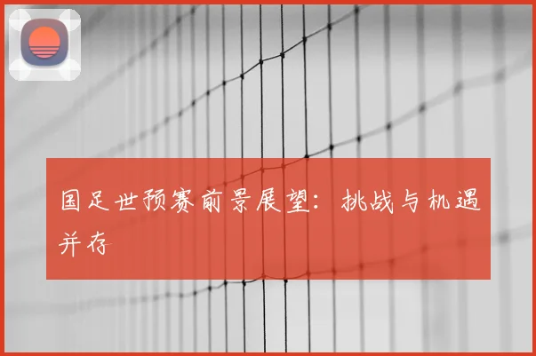 国足世预赛前景展望:挑战与机遇并存