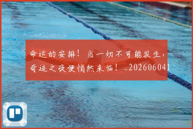 命运的安排!当一切不可能发生,奇迹之夜便悄然来临!_20260604144158