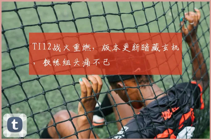 TI12战火重燃，版本更新暗藏玄机，教练组头痛不已