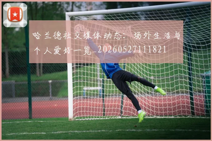 哈兰德社交媒体动态:场外生活与个人爱好一览_20260527111821