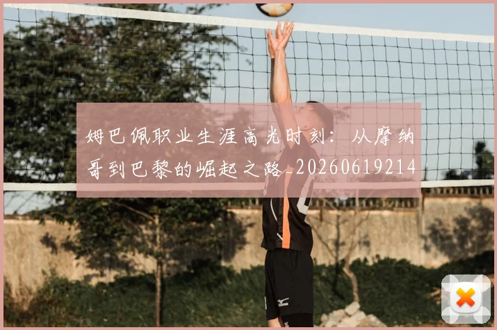 姆巴佩职业生涯高光时刻：从摩纳哥到巴黎的崛起之路_20260619214109