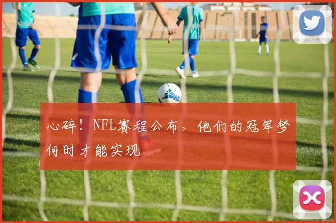 心碎!NFL赛程公布,他们的冠军梦何时才能实现