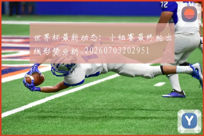 世界杯最新动态：小组赛最终轮出线形势分析_20260703202951