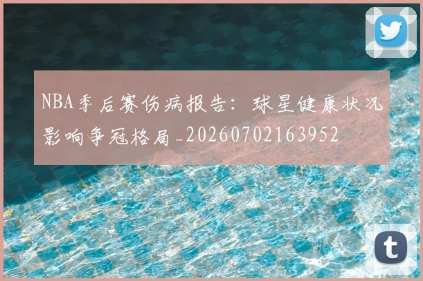 NBA季后赛伤病报告:球星健康状况影响争冠格局_20260702163952
