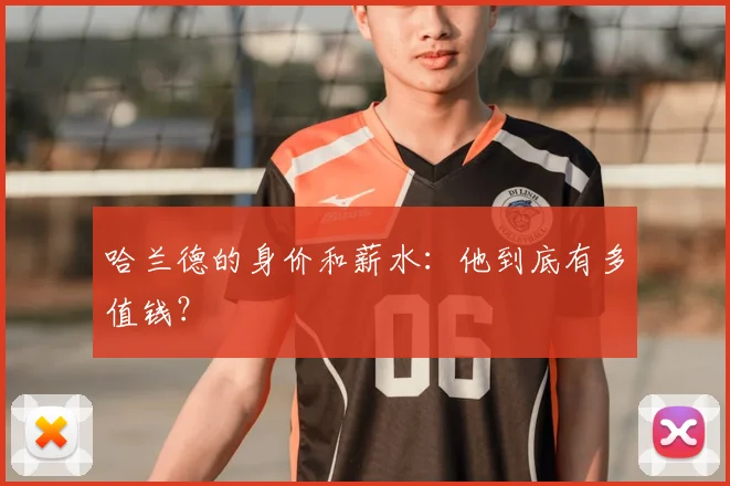 哈兰德的身价和薪水:他到底有多值钱?