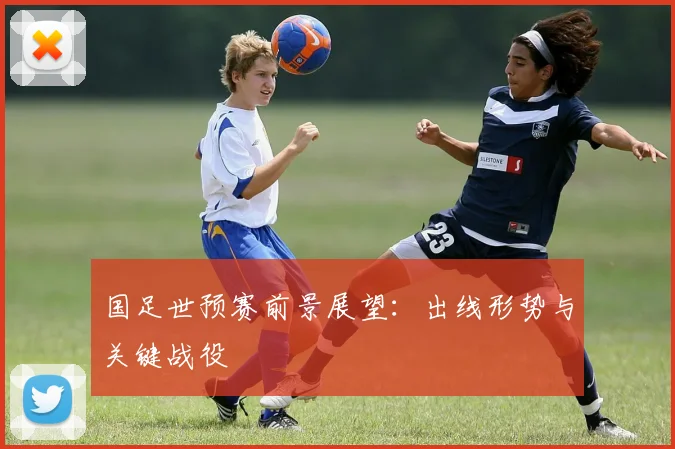 国足世预赛前景展望:出线形势与关键战役