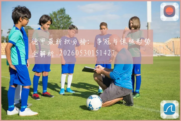 德甲最新积分榜:争冠与保级形势全解析_20260530151427