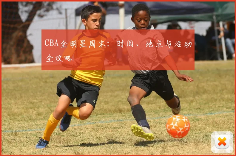 CBA全明星周末:时间、地点与活动全攻略