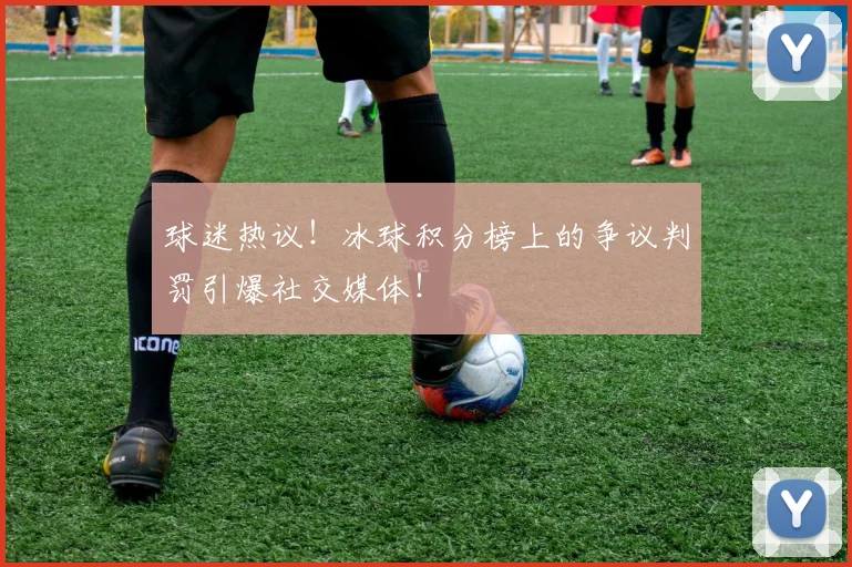 球迷热议!冰球积分榜上的争议判罚引爆社交媒体!