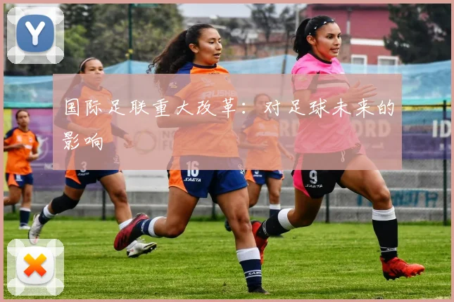 国际足联重大改革:对足球未来的影响