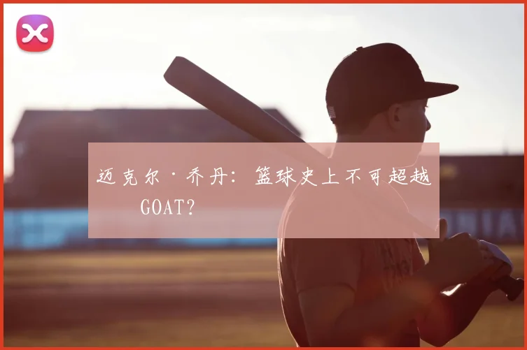迈克尔·乔丹:篮球史上不可超越的GOAT?