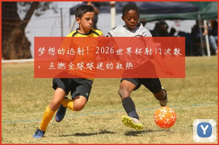梦想的远射!2026世界杯射门次数,点燃全球球迷的狂热