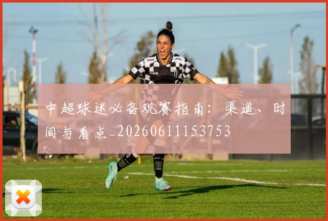 中超球迷必备观赛指南:渠道、时间与看点_20260611153753