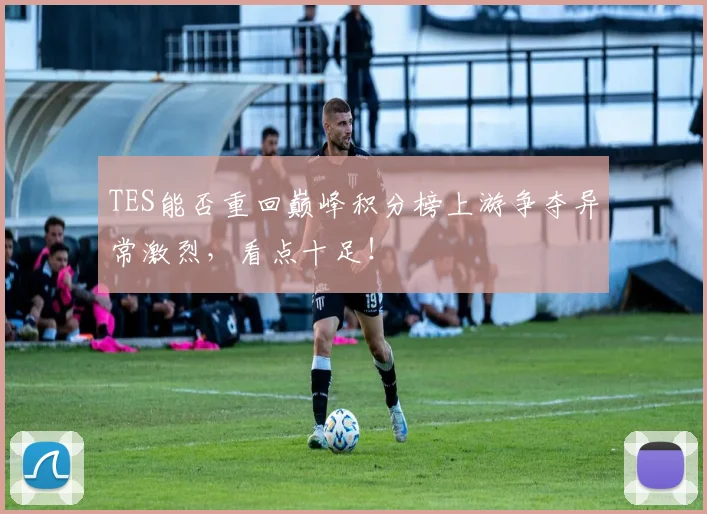 TES能否重回巅峰积分榜上游争夺异常激烈，看点十足！