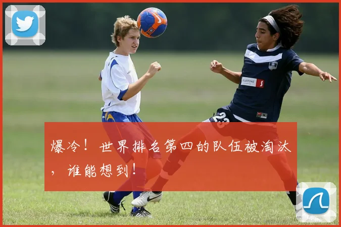 爆冷！世界排名第四的队伍被淘汰，谁能想到！