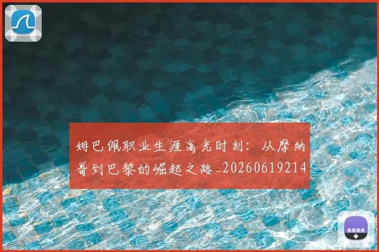 姆巴佩职业生涯高光时刻：从摩纳哥到巴黎的崛起之路_20260619214109_20260707142611