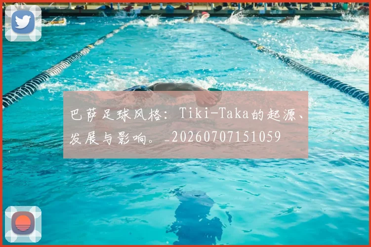 巴萨足球风格：Tiki-Taka的起源、发展与影响。_20260707151059