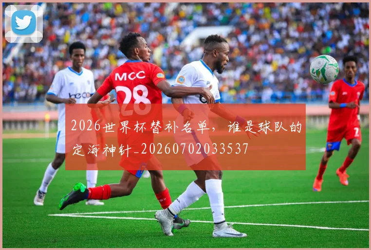 2026世界杯替补名单,谁是球队的定海神针_20260702033537