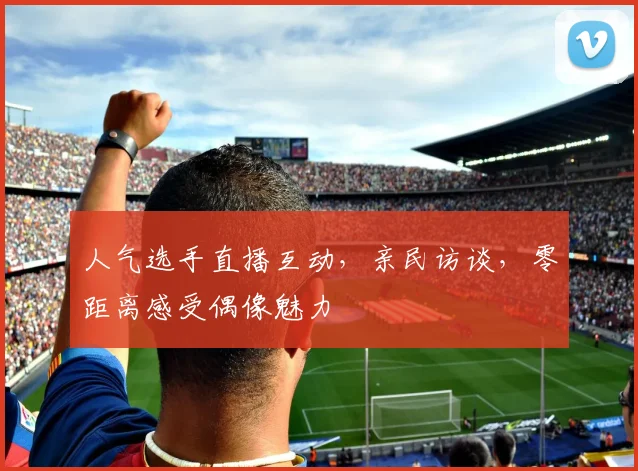 人气选手直播互动，亲民访谈，零距离感受偶像魅力