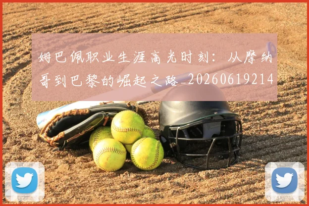 姆巴佩职业生涯高光时刻:从摩纳哥到巴黎的崛起之路_20260619214109_20260707142611