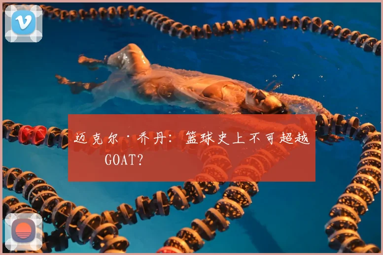 迈克尔·乔丹:篮球史上不可超越的GOAT?