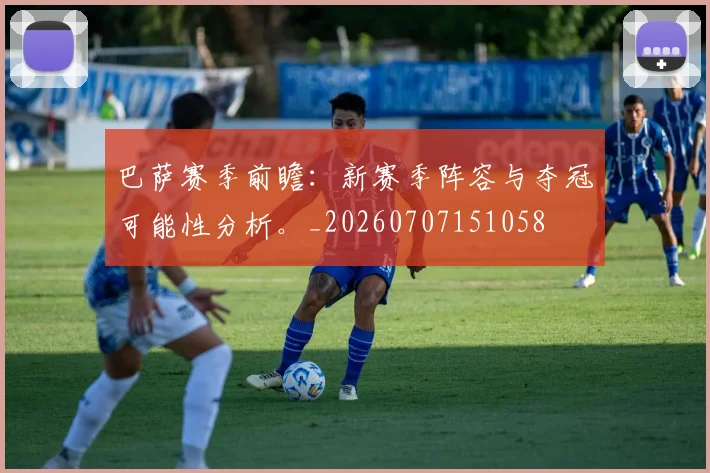 巴萨赛季前瞻:新赛季阵容与夺冠可能性分析。_20260707151058