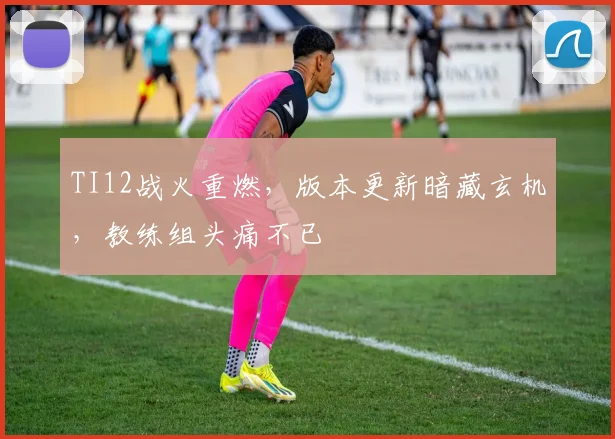 TI12战火重燃，版本更新暗藏玄机，教练组头痛不已