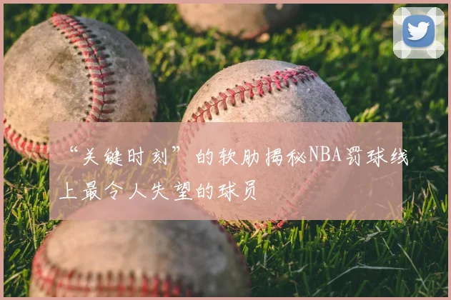 “关键时刻”的软肋揭秘NBA罚球线上最令人失望的球员
