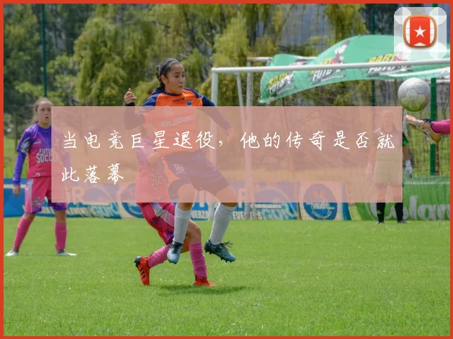 当电竞巨星退役，他的传奇是否就此落幕