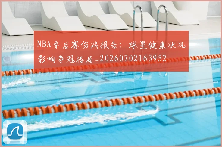 NBA季后赛伤病报告:球星健康状况影响争冠格局_20260702163952