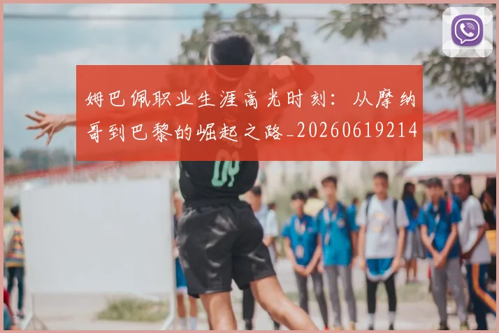 姆巴佩职业生涯高光时刻：从摩纳哥到巴黎的崛起之路_20260619214109