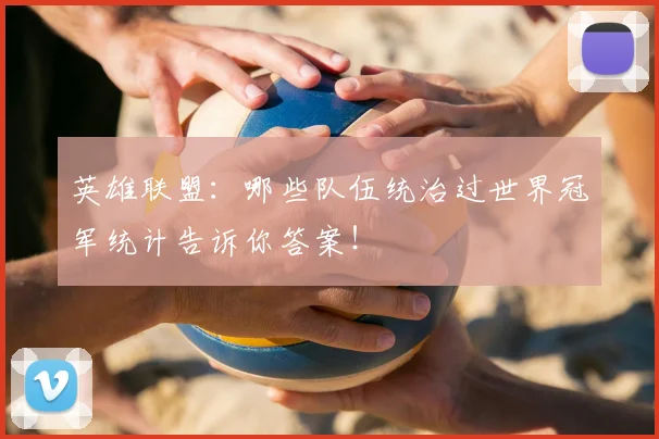 英雄联盟:哪些队伍统治过世界冠军统计告诉你答案!