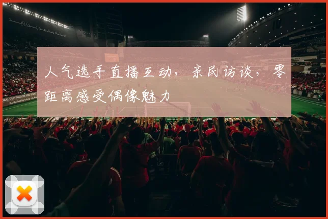 人气选手直播互动，亲民访谈，零距离感受偶像魅力