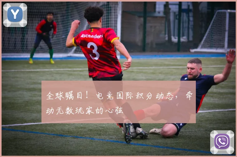 全球瞩目!电竞国际积分动态,牵动无数玩家的心弦