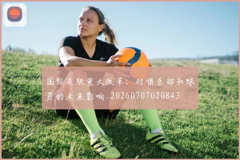 国际足联重大改革:对俱乐部和球员的未来影响_20260707020843