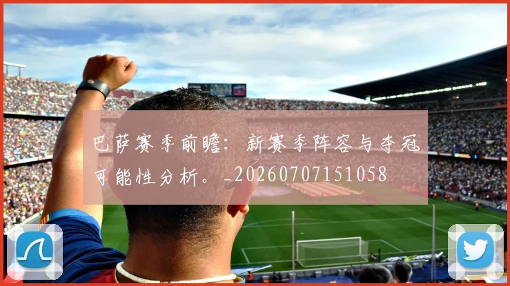 巴萨赛季前瞻：新赛季阵容与夺冠可能性分析。_20260707151058