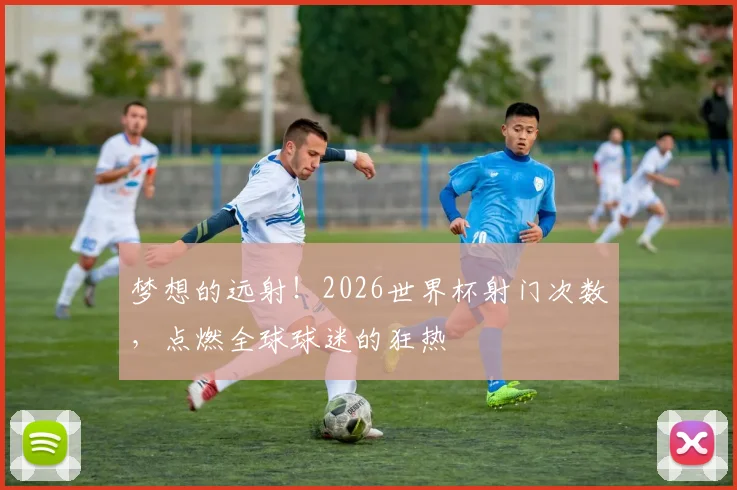 梦想的远射！2026世界杯射门次数，点燃全球球迷的狂热