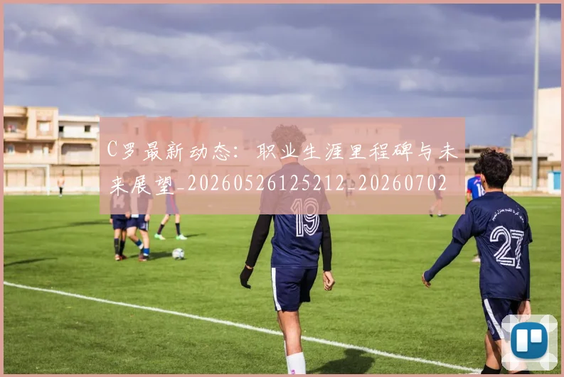 C罗最新动态:职业生涯里程碑与未来展望_20260526125212_20260702042021