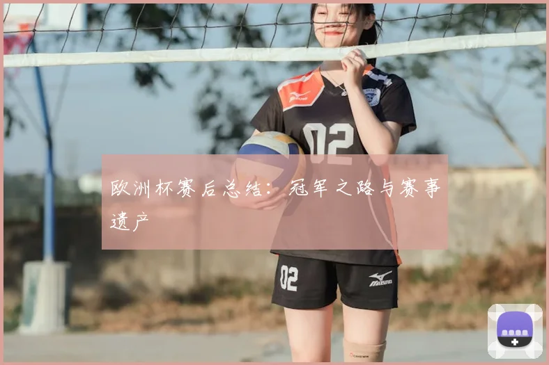 欧洲杯赛后总结:冠军之路与赛事遗产