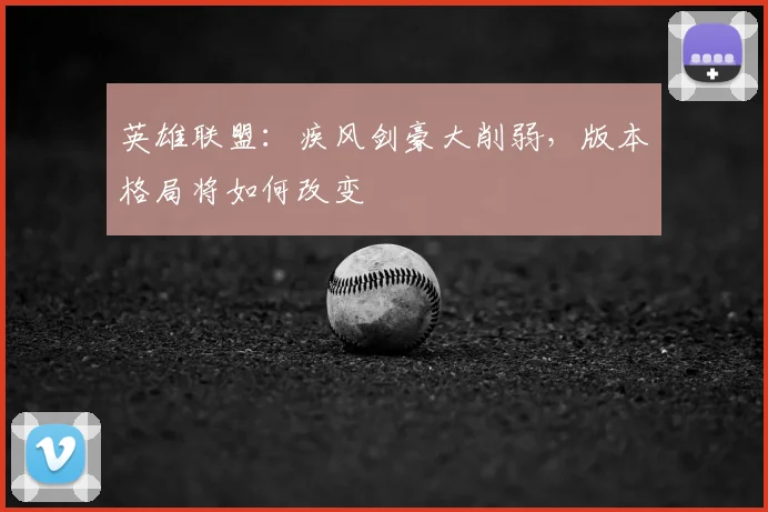 英雄联盟:疾风剑豪大削弱,版本格局将如何改变