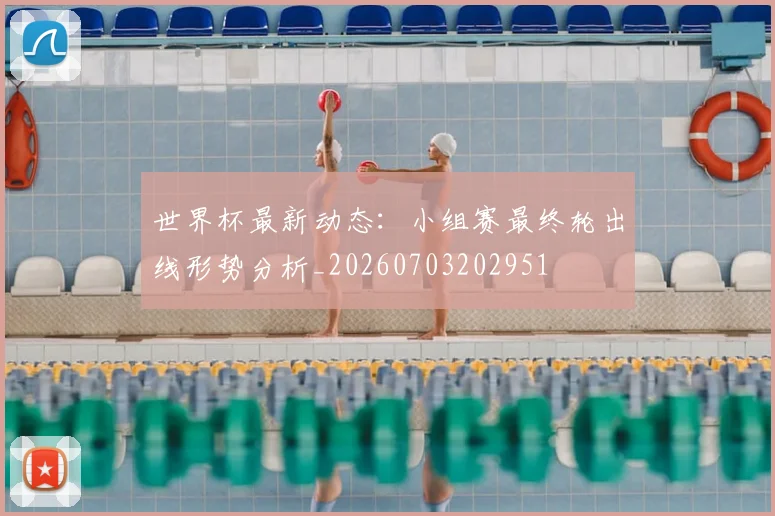 世界杯最新动态：小组赛最终轮出线形势分析_20260703202951